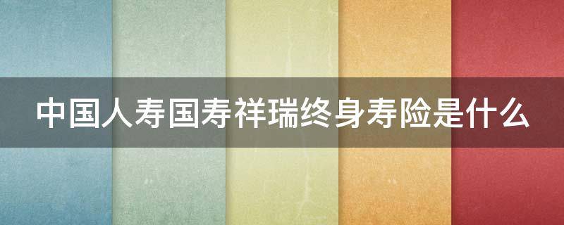 中国人寿国寿祥瑞终身寿险是什么 人寿国寿祥瑞终身寿险是什么险