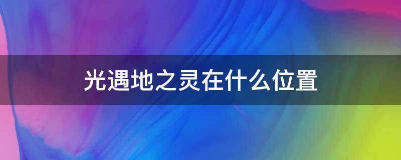 光遇地之灵在什么位置（光遇地之灵在什么地方）