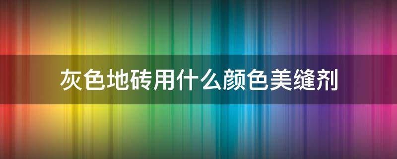 灰色地砖用什么颜色美缝剂（灰色地砖用什么颜色美缝剂好）