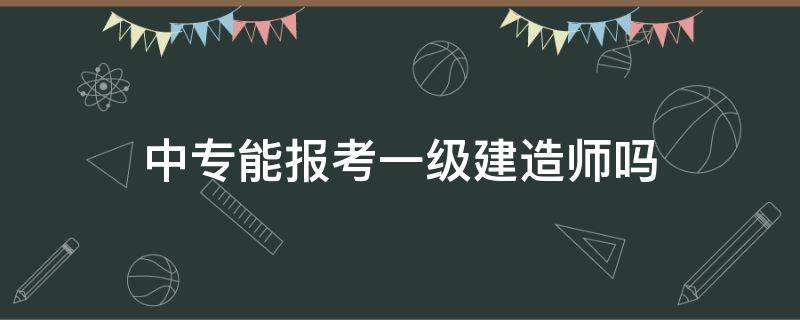 中专能报考一级建造师吗（中专生可以报考一级建造师吗）