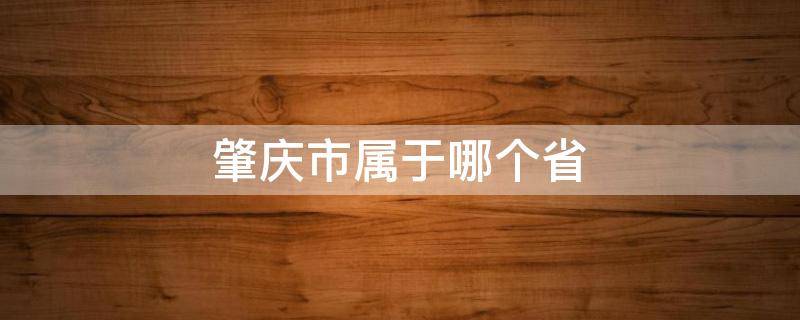 肇庆市属于哪个省 肇庆市属于哪个省市
