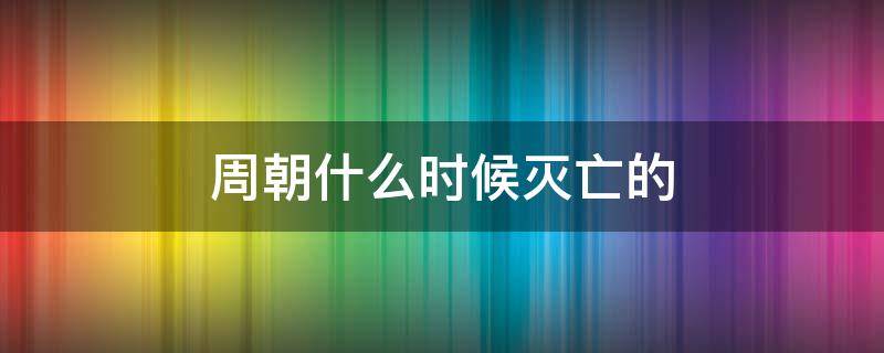 周朝什么时候灭亡的（周朝建立多少年灭亡）