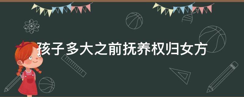 孩子多大之前抚养权归女方（孩子抚养权在女方）