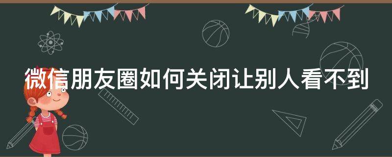 微信朋友圈如何关闭让别人看不到（微信朋友圈怎么关闭不让人看到）