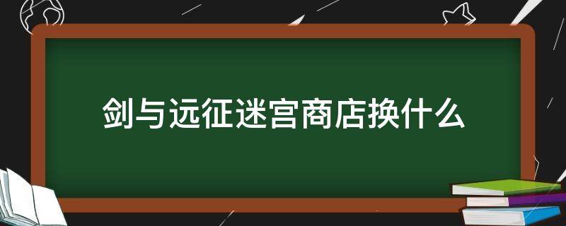 剑与远征迷宫商店换什么（剑与远征迷宫商店换什么2021）
