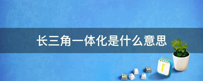 长三角一体化是什么意思（长三角一体化到底是指什么）