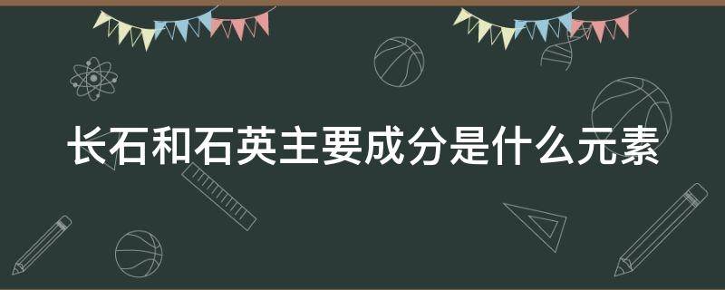 长石和石英主要成分是什么元素（长石和石英石主要元素）