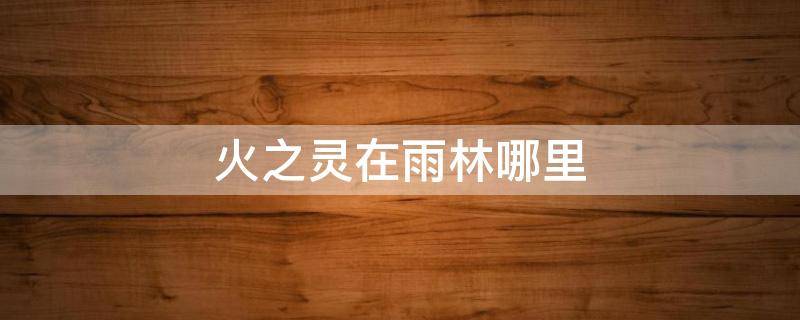 火之灵在雨林哪里 火之灵怎么找