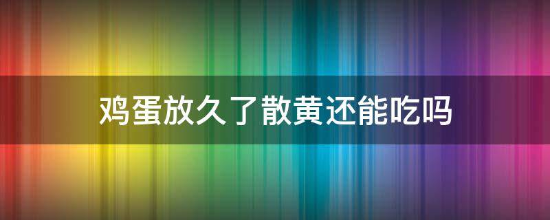 鸡蛋放久了散黄还能吃吗（鸡蛋放久了散黄了还能吃吗）