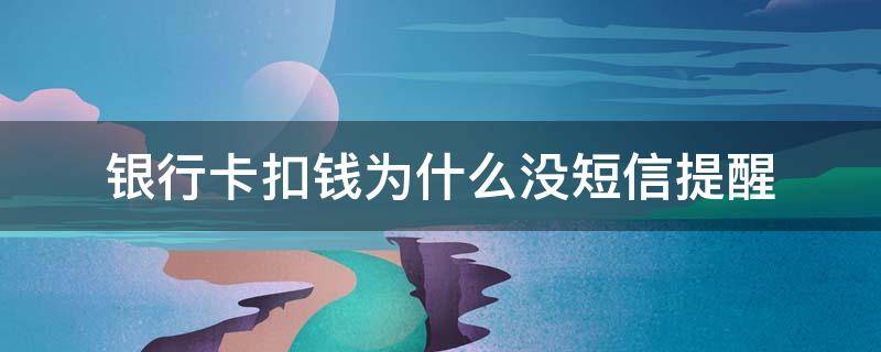 银行卡扣钱为什么没短信提醒（为啥银行卡扣钱了不会发短信）