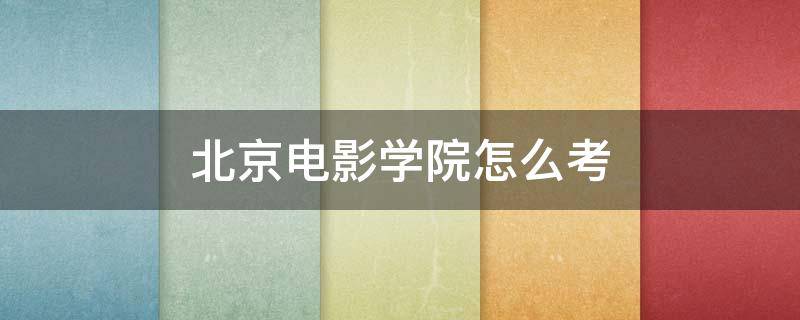 北京电影学院怎么考（成人怎么考北京电影学院怎么考）