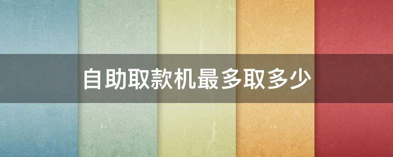 自助取款机最多取多少（自助取款机最多取多少一天）