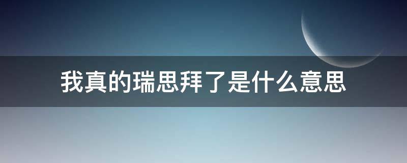 我真的瑞思拜了是什么意思 瑞思拜是什么意思