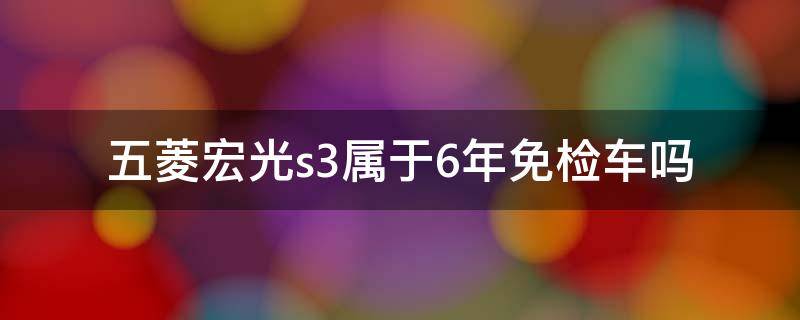五菱宏光s3属于6年免检车吗（五菱宏光s3是六年免检吗）