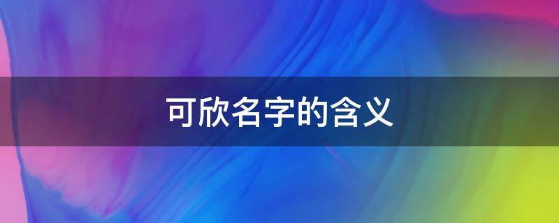 可欣名字的含义（可欣名字的含义五行）