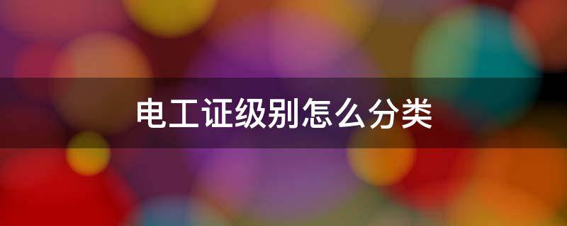 电工证级别怎么分类 电工证书等级划分
