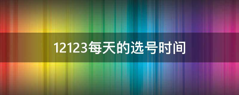 12123每天的选号时间 12123选号时间是24小时吗