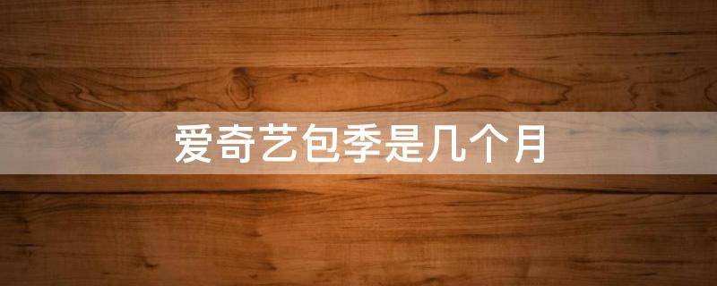 爱奇艺包季是几个月（爱奇艺包季和三个月有什么区别）