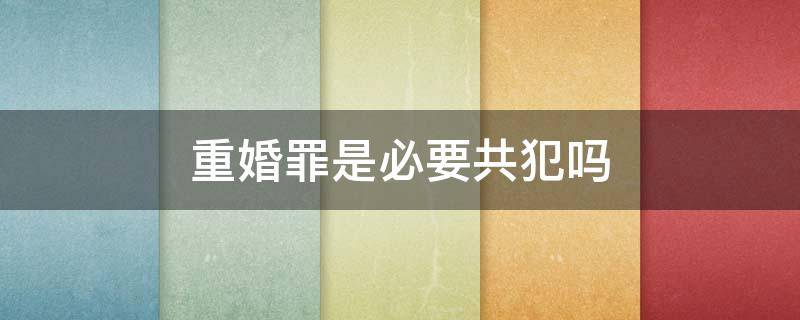 重婚罪是必要共犯吗 重婚罪会犯法吗