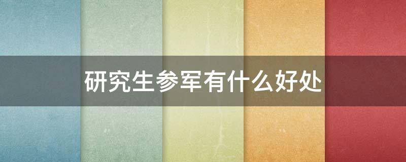 研究生参军有什么好处（研究生参军有什么优势）