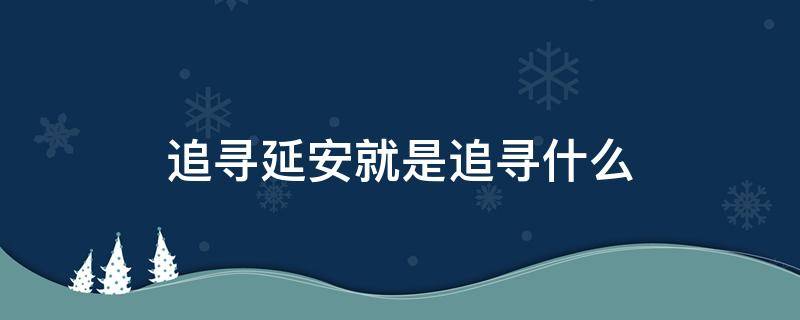 追寻延安就是追寻什么 追寻延安就是追寻什么什么和什么