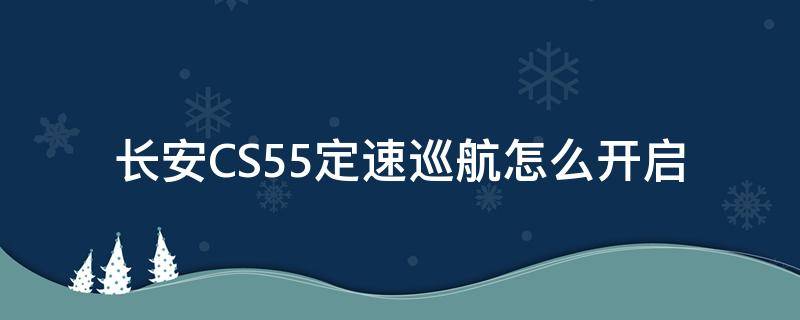 长安CS55定速巡航怎么开启 长安cs35定速巡航怎么使用