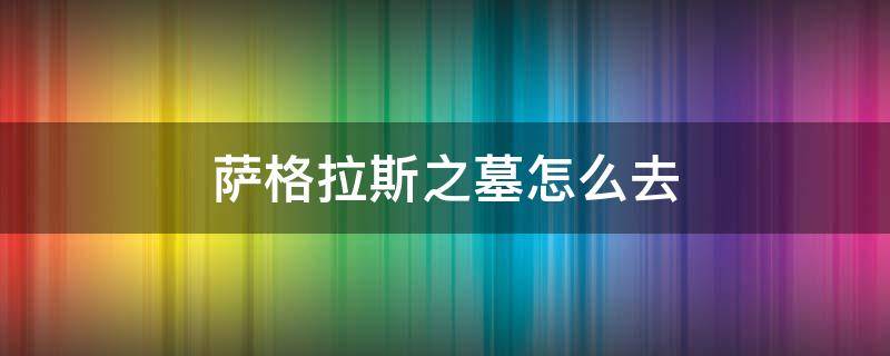 萨格拉斯之墓怎么去 萨格拉斯之墓怎么去开门任务在哪