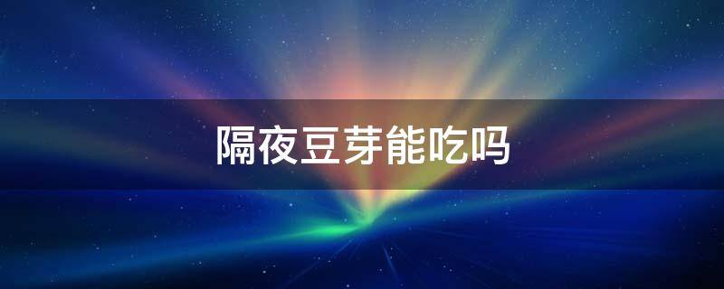 隔夜豆芽能吃吗（隔夜豆芽还能吃吗）
