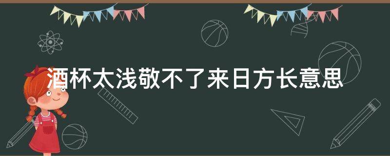 酒杯太浅敬不了来日方长意思 酒杯太浅敬不了来日方长啥意思