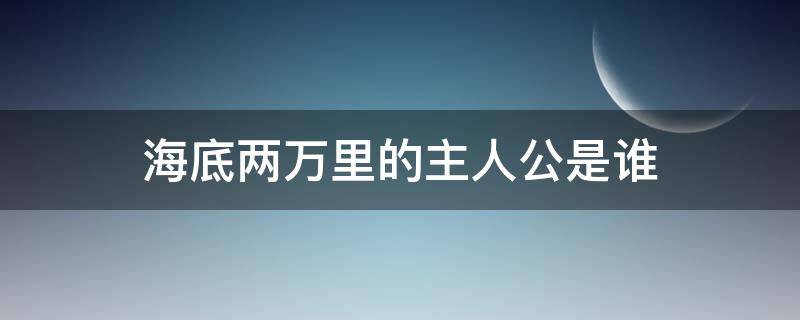 海底两万里的主人公是谁（海底两万里的主人公是谁性格特征是什么）