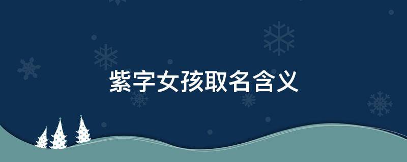 紫字女孩取名含义（紫字女孩取名含义是什么）
