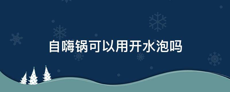 自嗨锅可以用开水泡吗 自嗨锅可以用自来水泡吗