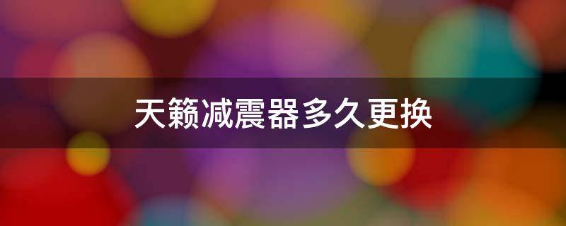 天籁减震器多久更换 天籁减震器一般寿命多久