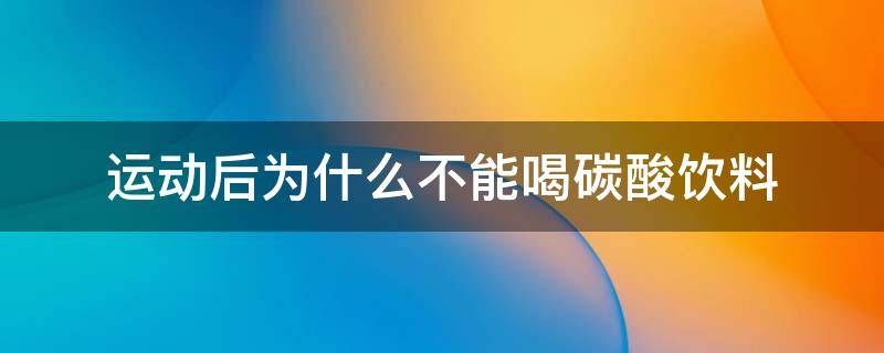 运动后为什么不能喝碳酸饮料（运动时为什么不能喝碳酸类饮料）