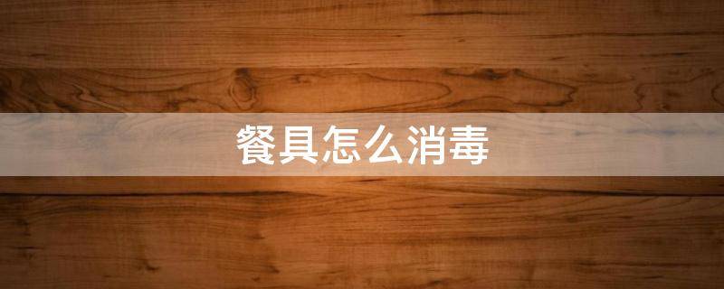 餐具怎么消毒（新买的餐具怎么消毒）