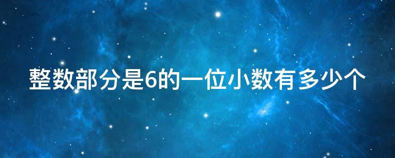 整数部分是6的一位小数有多少个 一个小数的整数部分是6,小数部分各个数位