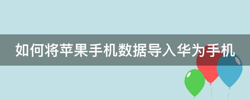 如何将苹果手机数据导入华为手机（如何将苹果手机数据导入华为手机上）
