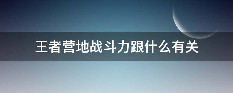 王者营地战斗力跟什么有关（王者荣耀王者营地战斗力代表什么）