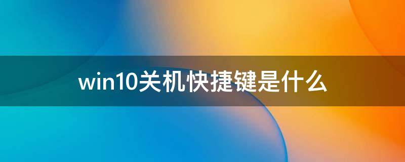 win10关机快捷键是什么（win10电脑快捷关机键是什么）