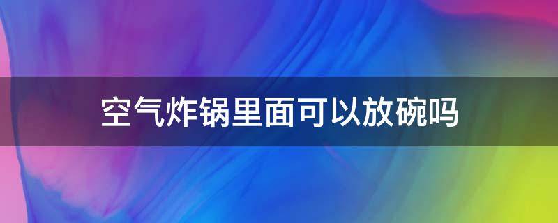 空气炸锅里面可以放碗吗（空气炸锅里边可以放碗吗）