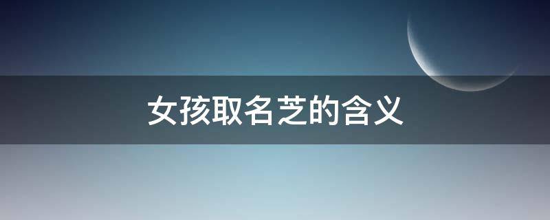 女孩取名芝的含义 女孩名字芝的意思