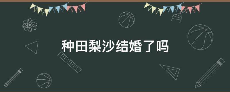 种田梨沙结婚了吗 种田梨沙配过的角色