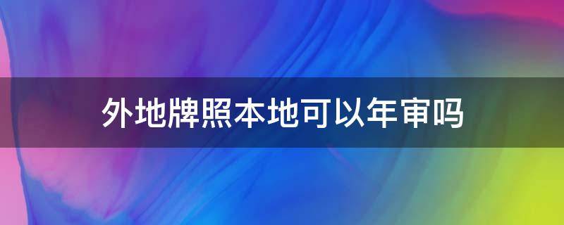 外地牌照本地可以年审吗（外地牌照本地能年审吗）