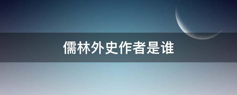 儒林外史作者是谁（儒林外史作者是谁是哪个朝代的）