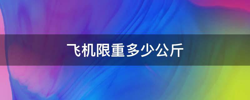 飞机限重多少公斤 飞机限重多少公斤托运