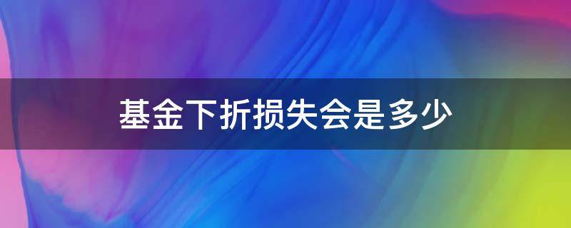 基金下折损失会是多少（基金下折为什么会亏损）