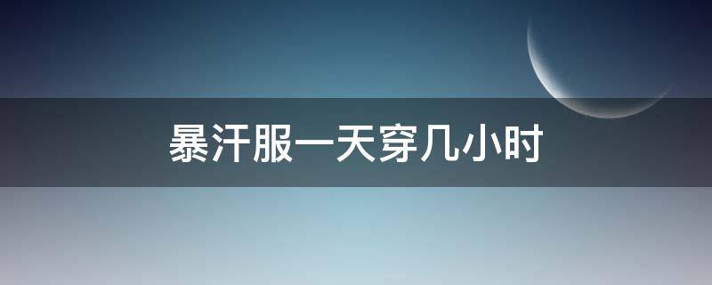 暴汗服一天穿几小时（暴汗服每天都穿还是隔一天穿一次）