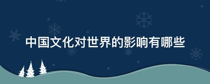 中国文化对世界的影响有哪些 中国文化对世界的影响有哪些作文