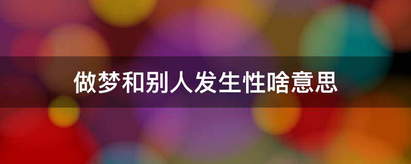 做梦和别人发生性啥意思（女人做梦和别人发生性啥意思）
