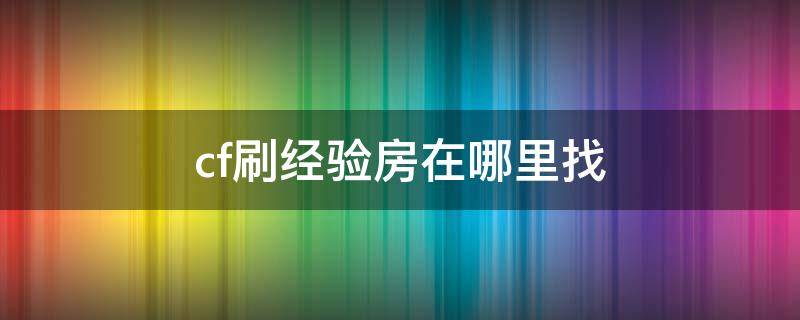 cf刷经验房在哪里找 现在cf经验房在哪